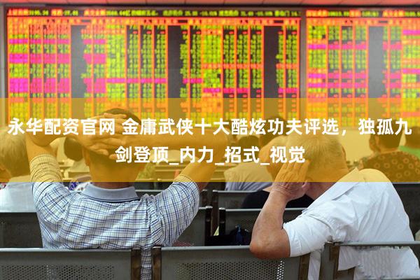 永华配资官网 金庸武侠十大酷炫功夫评选，独孤九剑登顶_内力_招式_视觉