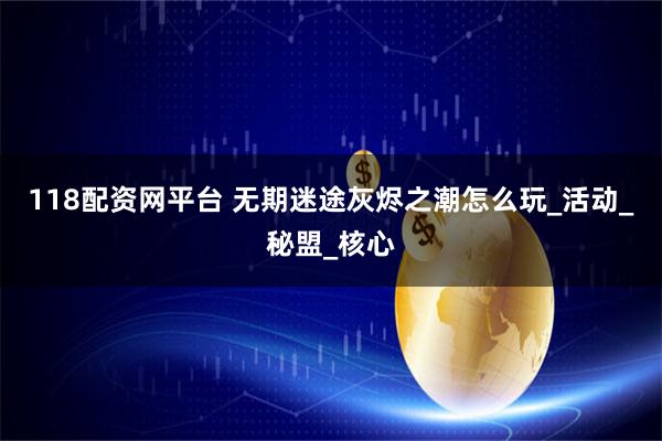 118配资网平台 无期迷途灰烬之潮怎么玩_活动_秘盟_核心