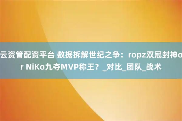 云资管配资平台 数据拆解世纪之争：ropz双冠封神or NiKo九夺MVP称王？_对比_团队_战术