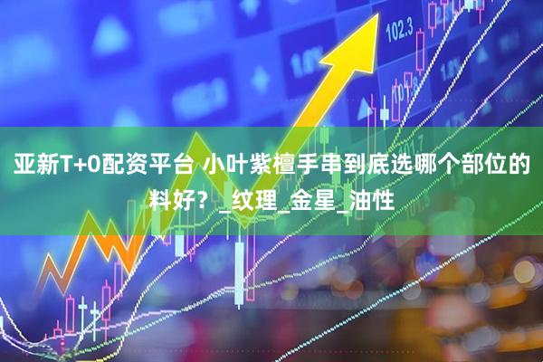 亚新T+0配资平台 小叶紫檀手串到底选哪个部位的料好？_纹理_金星_油性