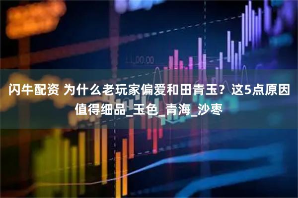 闪牛配资 为什么老玩家偏爱和田青玉？这5点原因值得细品_玉色_青海_沙枣