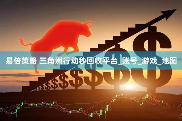 易倍策略 三角洲行动秒回收平台_账号_游戏_地图