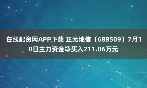 在线配资网APP下载 正元地信（688509）7月18日主力资金净买入211.86万元