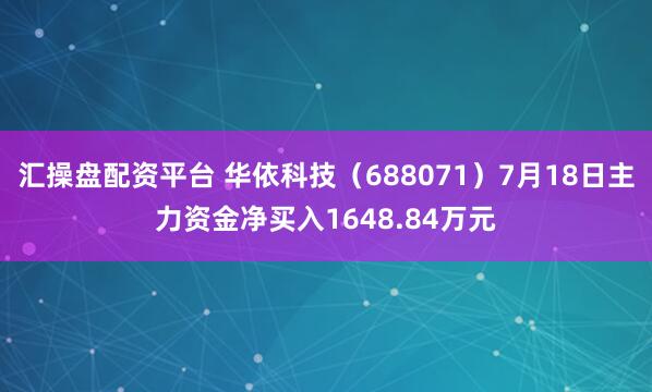 汇操盘配资平台 华依科技（688071）7月18日主力资金净买入1648.84万元