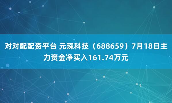 对对配配资平台 元琛科技（688659）7月18日主力资金净买入161.74万元