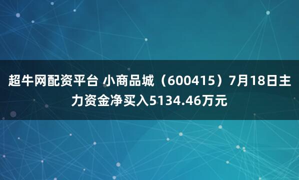 超牛网配资平台 小商品城（600415）7月18日主力资金净买入5134.46万元
