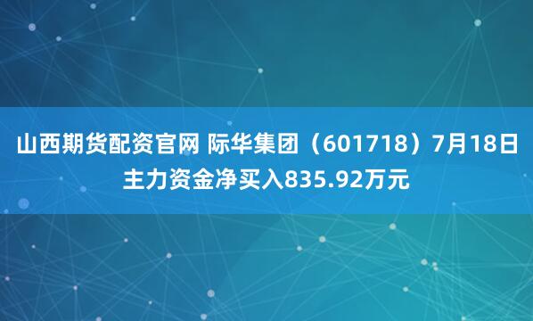山西期货配资官网 际华集团（601718）7月18日主力资金净买入835.92万元