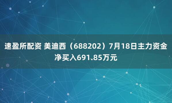 速盈所配资 美迪西（688202）7月18日主力资金净买入691.85万元