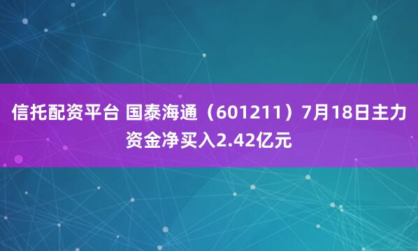 信托配资平台 国泰海通（601211）7月18日主力资金净买入2.42亿元