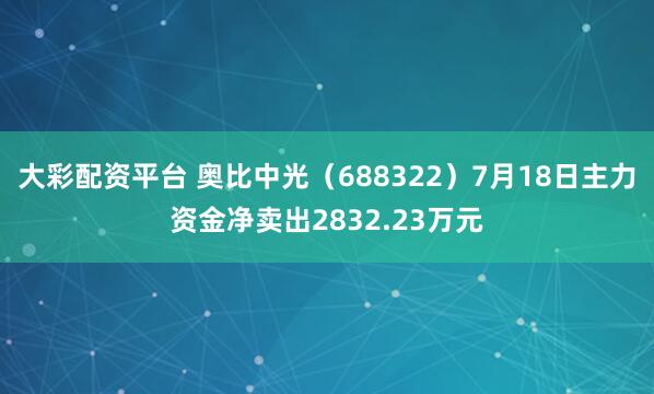 大彩配资平台 奥比中光（688322）7月18日主力资金净卖出2832.23万元