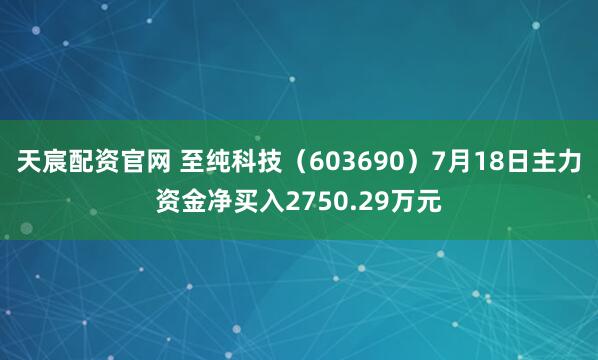 天宸配资官网 至纯科技（603690）7月18日主力资金净买入2750.29万元