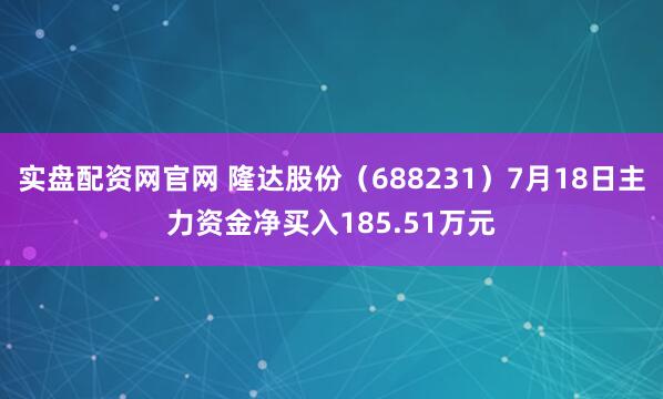 实盘配资网官网 隆达股份（688231）7月18日主力资金净买入185.51万元