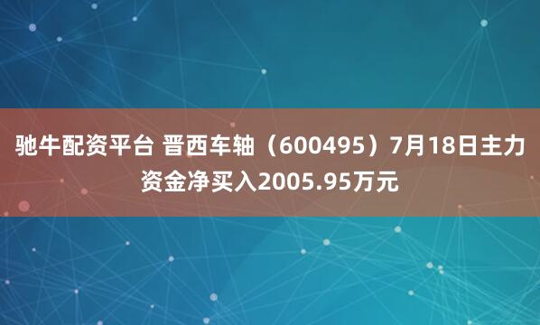驰牛配资平台 晋西车轴（600495）7月18日主力资金净买入2005.95万元