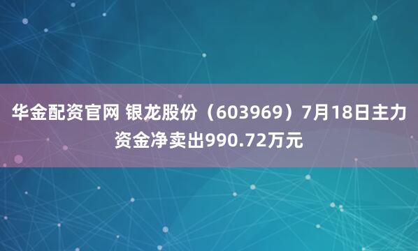 华金配资官网 银龙股份（603969）7月18日主力资金净卖出990.72万元