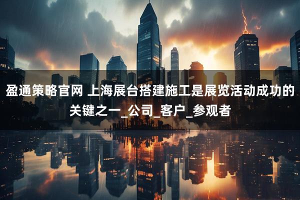 盈通策略官网 上海展台搭建施工是展览活动成功的关键之一_公司_客户_参观者