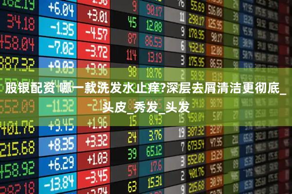 股银配资 哪一款洗发水止痒?深层去屑清洁更彻底_头皮_秀发_头发