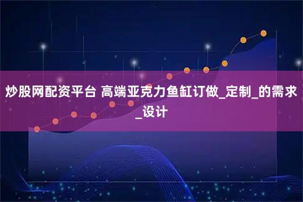 炒股网配资平台 高端亚克力鱼缸订做_定制_的需求_设计