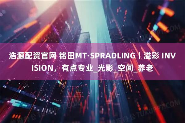 浩源配资官网 铭田MT·SPRADLING丨溢彩 INVISION，有点专业_光影_空间_养老