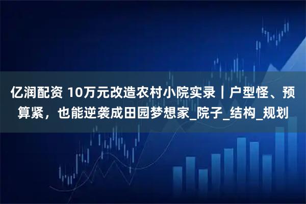 亿润配资 10万元改造农村小院实录｜户型怪、预算紧，也能逆袭成田园梦想家_院子_结构_规划