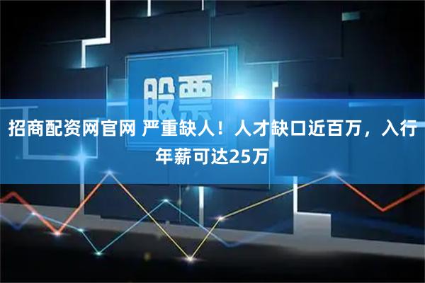 招商配资网官网 严重缺人！人才缺口近百万，入行年薪可达25万