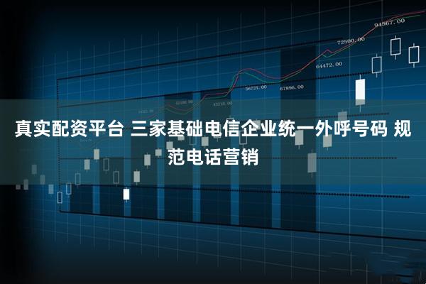 真实配资平台 三家基础电信企业统一外呼号码 规范电话营销