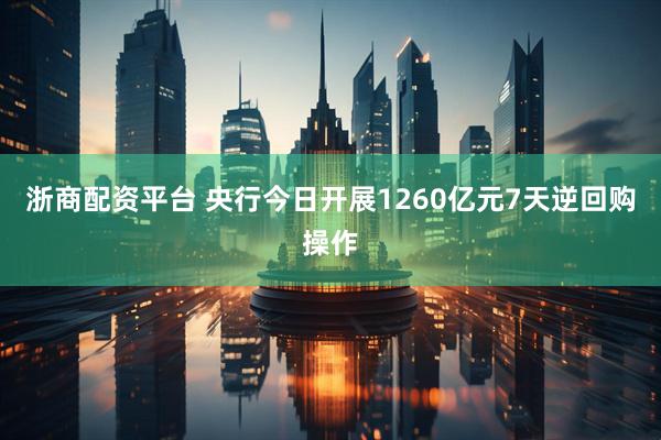 浙商配资平台 央行今日开展1260亿元7天逆回购操作