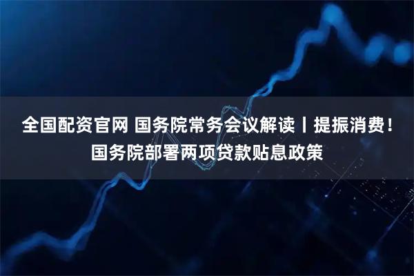 全国配资官网 国务院常务会议解读丨提振消费！国务院部署两项贷款贴息政策