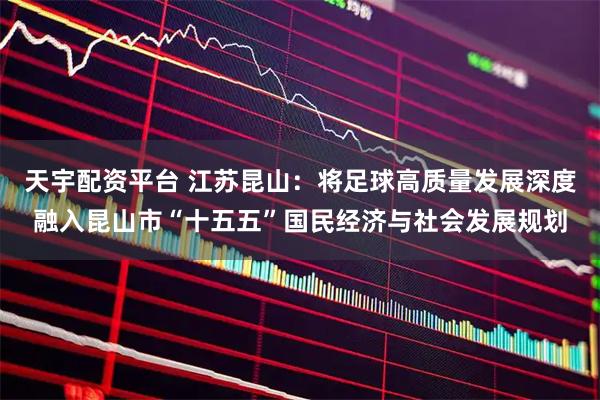 天宇配资平台 江苏昆山：将足球高质量发展深度融入昆山市“十五五”国民经济与社会发展规划