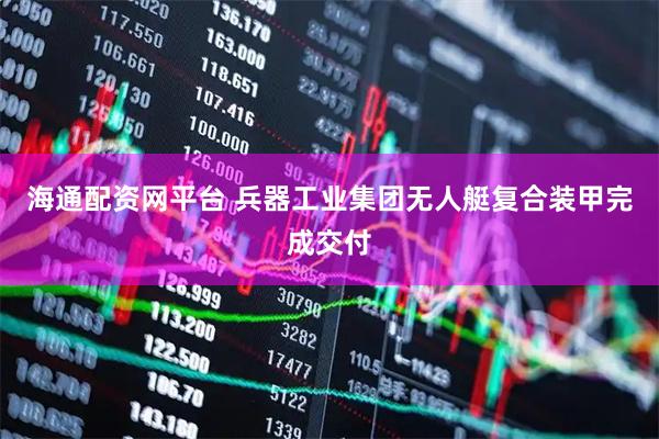海通配资网平台 兵器工业集团无人艇复合装甲完成交付