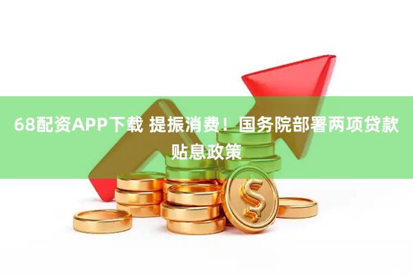 68配资APP下载 提振消费！国务院部署两项贷款贴息政策