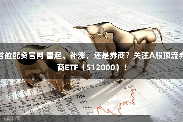 君盈配资官网 量起、补涨，还是券商？关注A股顶流券商ETF（512000）！
