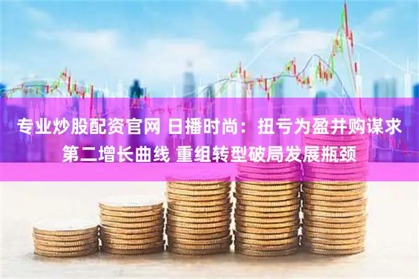 专业炒股配资官网 日播时尚：扭亏为盈并购谋求第二增长曲线 重组转型破局发展瓶颈