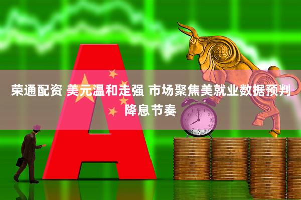 荣通配资 美元温和走强 市场聚焦美就业数据预判降息节奏