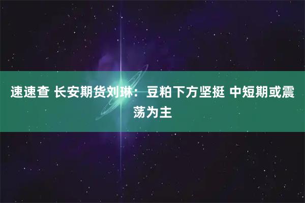 速速查 长安期货刘琳：豆粕下方坚挺 中短期或震荡为主
