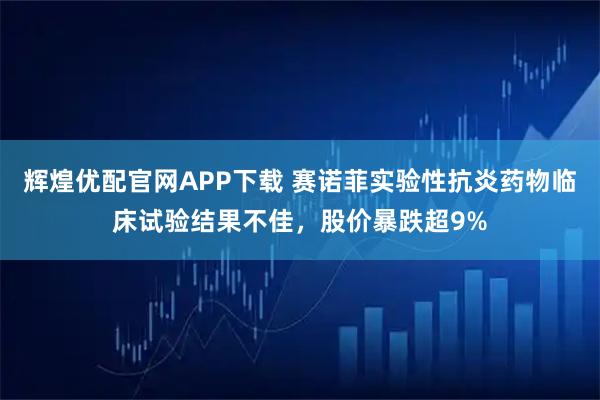 辉煌优配官网APP下载 赛诺菲实验性抗炎药物临床试验结果不佳，股价暴跌超9%