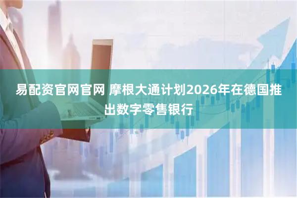 易配资官网官网 摩根大通计划2026年在德国推出数字零售银行