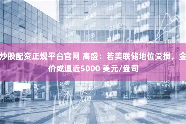 炒股配资正规平台官网 高盛：若美联储地位受损，金价或逼近5000 美元/盎司