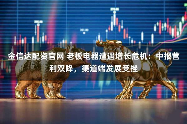 金信达配资官网 老板电器遭遇增长危机：中报营利双降，渠道端发展受挫