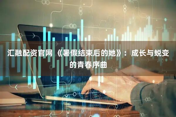 汇融配资官网 《暑假结束后的她》：成长与蜕变的青春序曲