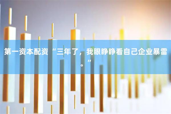 第一资本配资 “三年了，我眼睁睁看自己企业暴雷。”