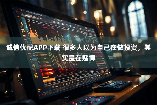 诚信优配APP下载 很多人以为自己在做投资，其实是在赌博