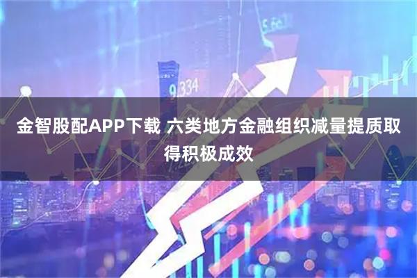 金智股配APP下载 六类地方金融组织减量提质取得积极成效