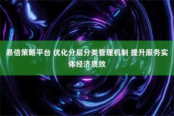 易倍策略平台 优化分层分类管理机制 提升服务实体经济质效